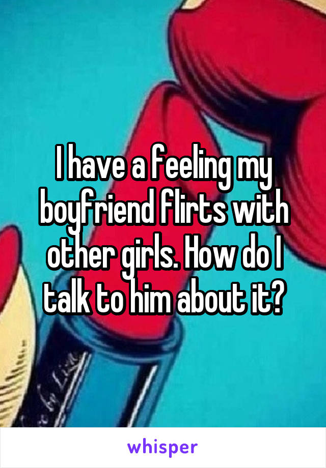 I have a feeling my boyfriend flirts with other girls. How do I talk to him about it?