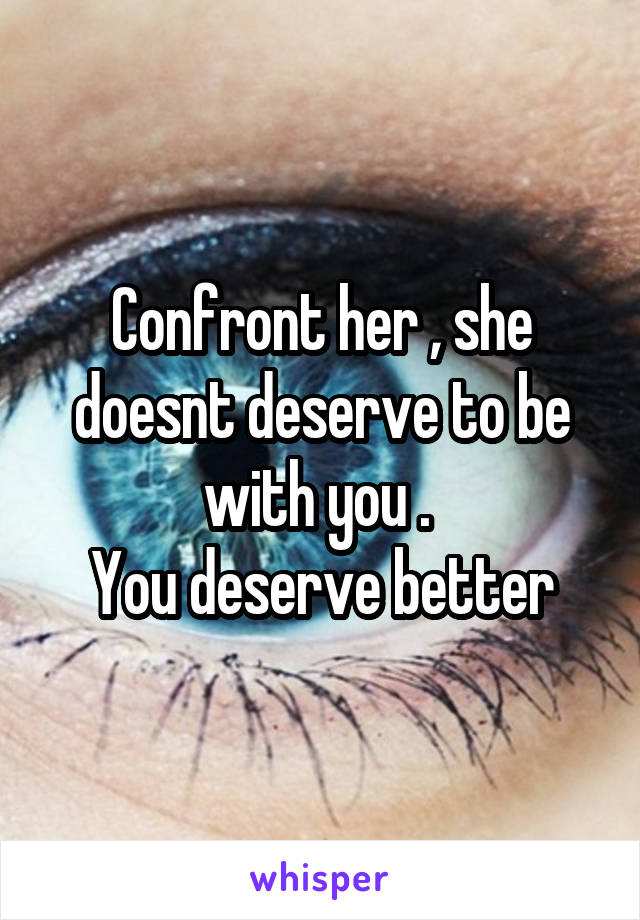 Confront her , she doesnt deserve to be with you . 
You deserve better