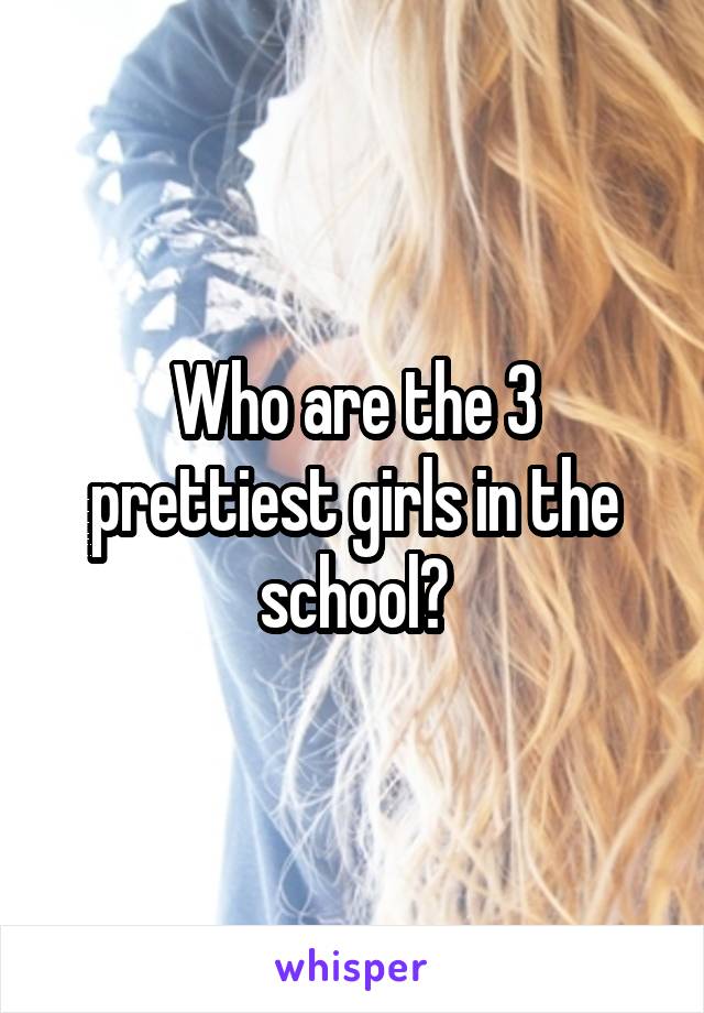 Who are the 3 prettiest girls in the school?