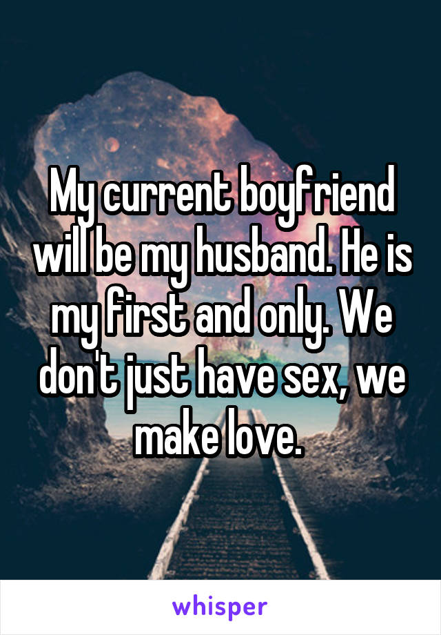 My current boyfriend will be my husband. He is my first and only. We don't just have sex, we make love. 