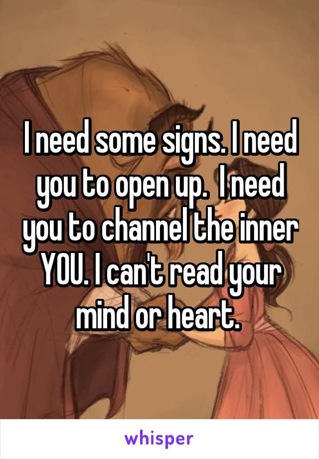 I need some signs. I need you to open up.  I need you to channel the inner YOU. I can't read your mind or heart. 