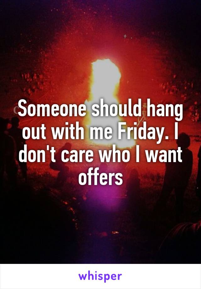 Someone should hang out with me Friday. I don't care who I want offers