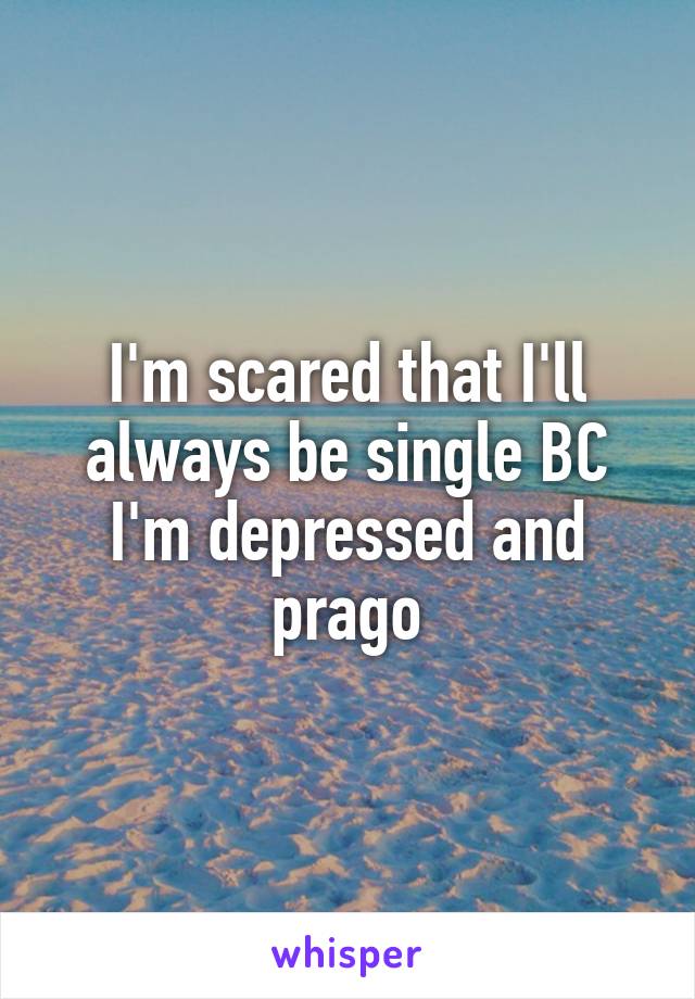 I'm scared that I'll always be single BC I'm depressed and prago