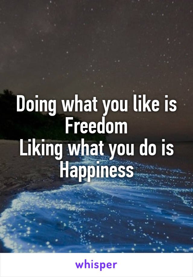 Doing what you like is Freedom
Liking what you do is Happiness