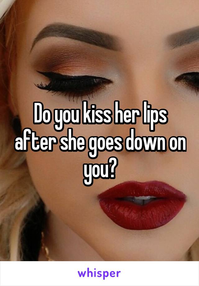 Do you kiss her lips after she goes down on you?