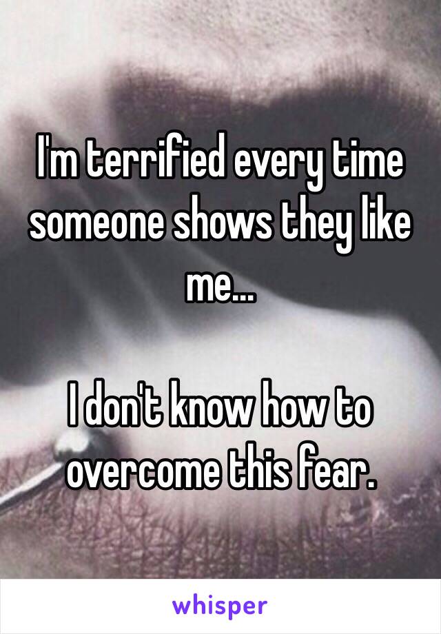 I'm terrified every time someone shows they like me...

I don't know how to overcome this fear.