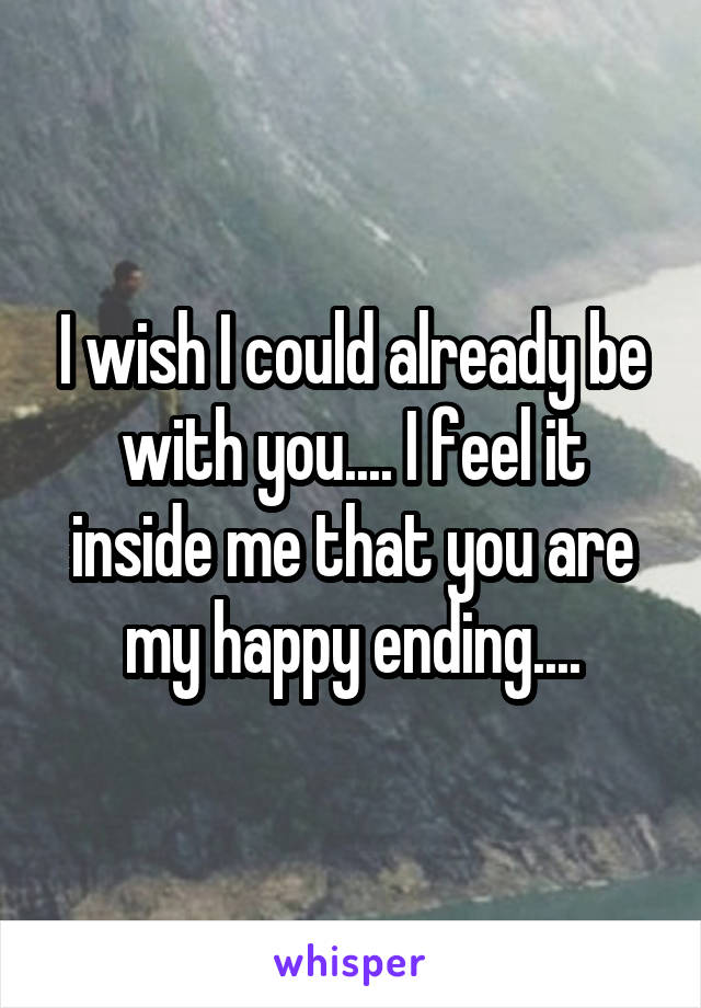 I wish I could already be with you.... I feel it inside me that you are my happy ending....