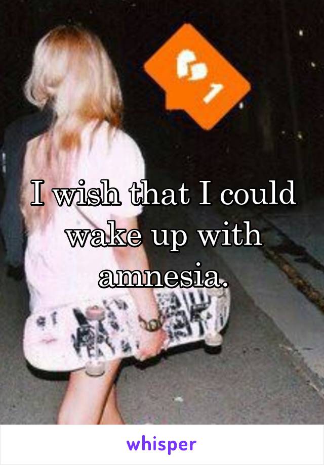 I wish that I could wake up with amnesia.