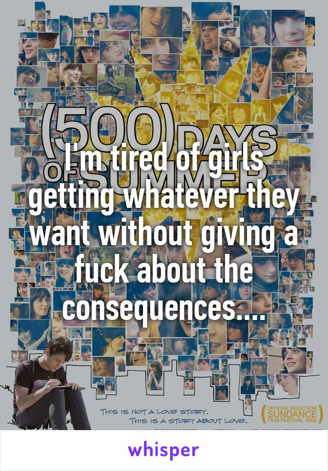 I'm tired of girls getting whatever they want without giving a fuck about the consequences....