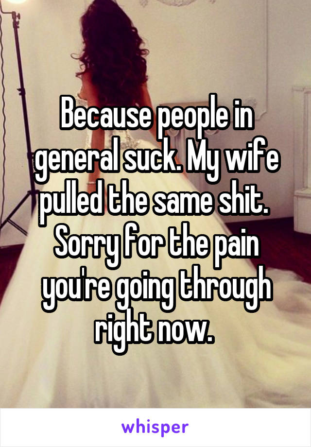 Because people in general suck. My wife pulled the same shit. 
Sorry for the pain you're going through right now. 