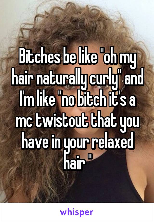 Bitches be like "oh my hair naturally curly" and I'm like "no bitch it's a mc twistout that you have in your relaxed hair "