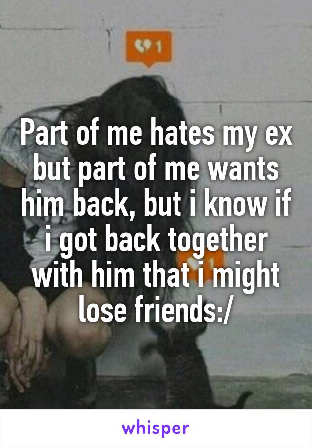 Part of me hates my ex but part of me wants him back, but i know if i got back together with him that i might lose friends:/