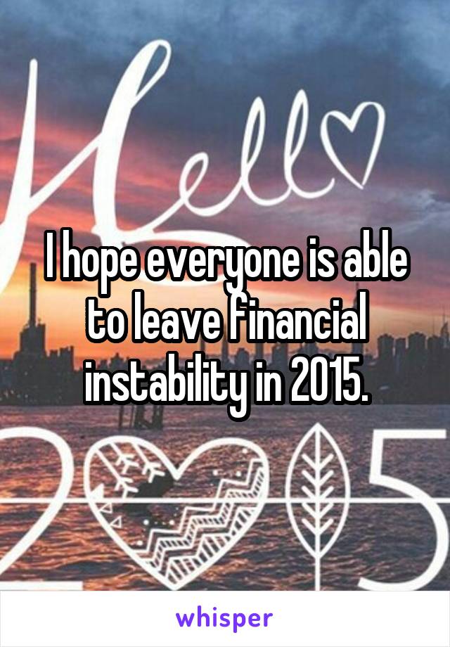 I hope everyone is able to leave financial instability in 2015.