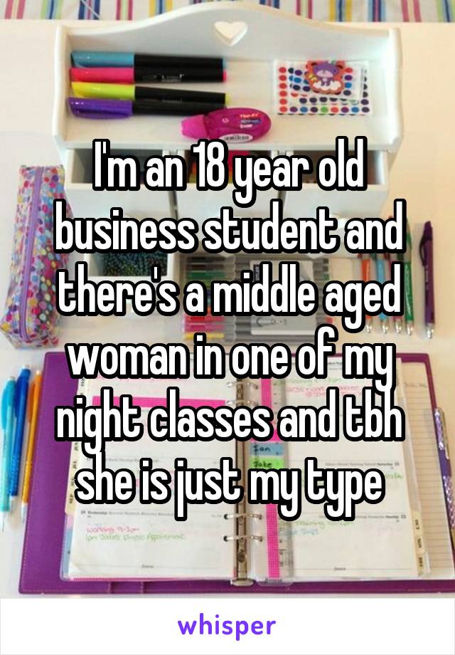 I'm an 18 year old business student and there's a middle aged woman in one of my night classes and tbh she is just my type