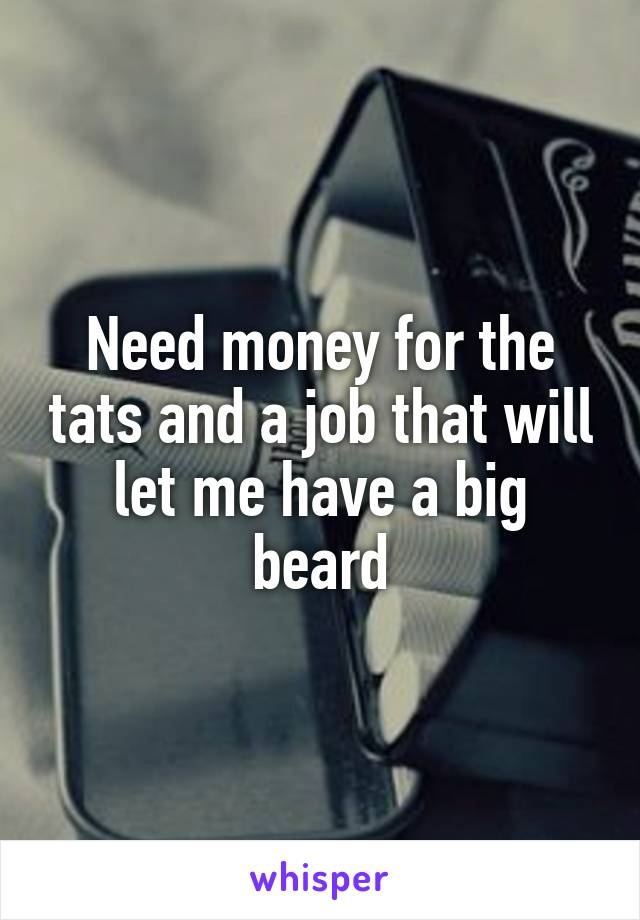 Need money for the tats and a job that will let me have a big beard