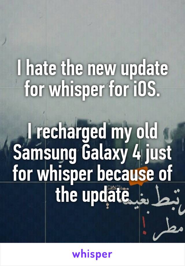 I hate the new update for whisper for iOS.

I recharged my old Samsung Galaxy 4 just for whisper because of the update