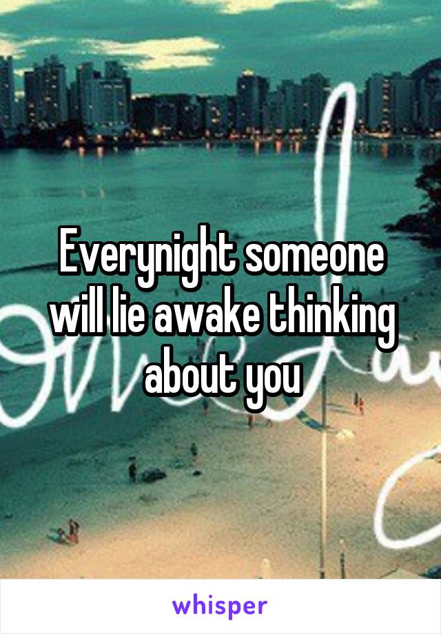 Everynight someone will lie awake thinking about you