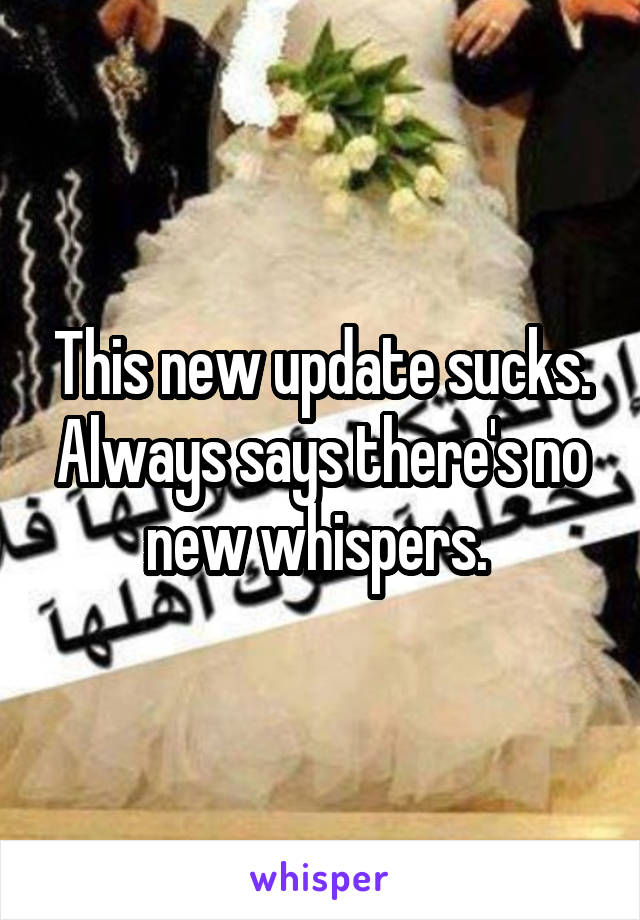 This new update sucks. Always says there's no new whispers. 