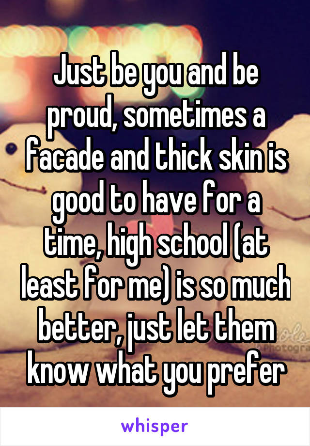 Just be you and be proud, sometimes a facade and thick skin is good to have for a time, high school (at least for me) is so much better, just let them know what you prefer