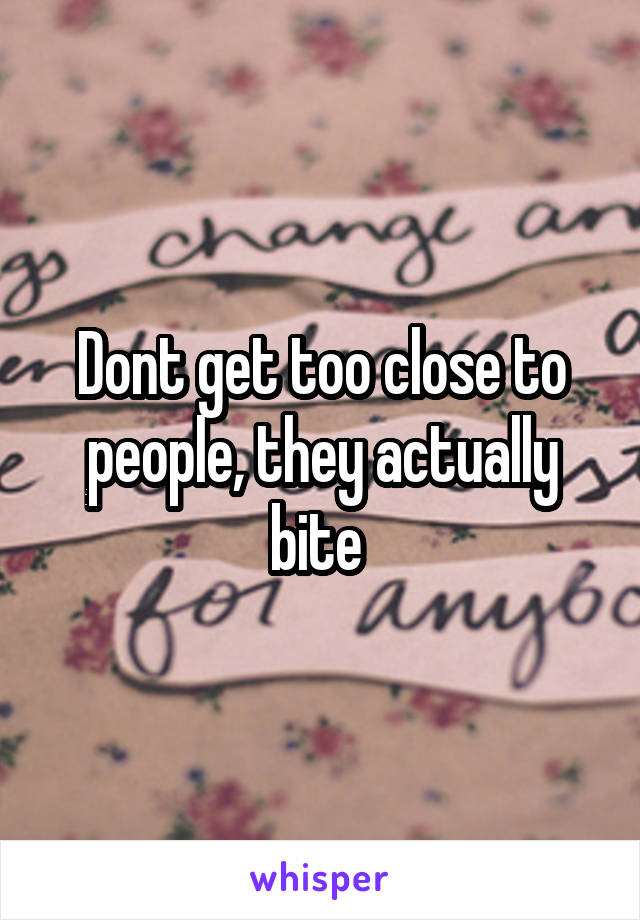 Dont get too close to people, they actually bite 