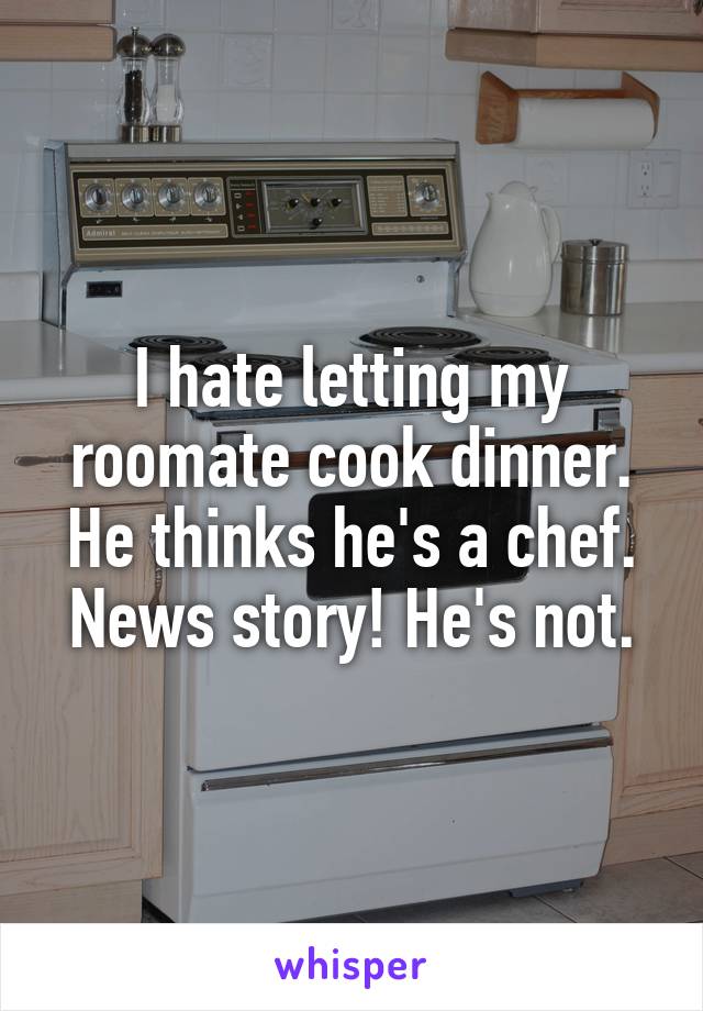 I hate letting my roomate cook dinner. He thinks he's a chef. News story! He's not.