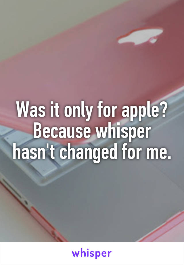 Was it only for apple? Because whisper hasn't changed for me.