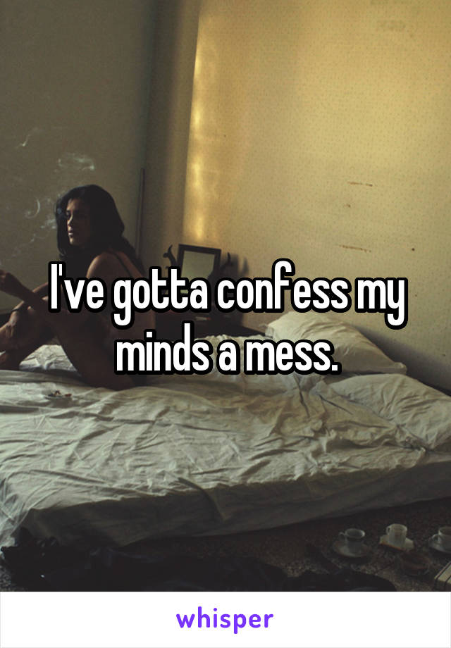 I've gotta confess my minds a mess.