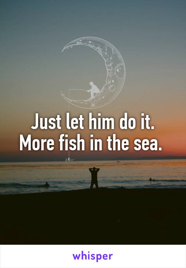 Just let him do it. More fish in the sea. 