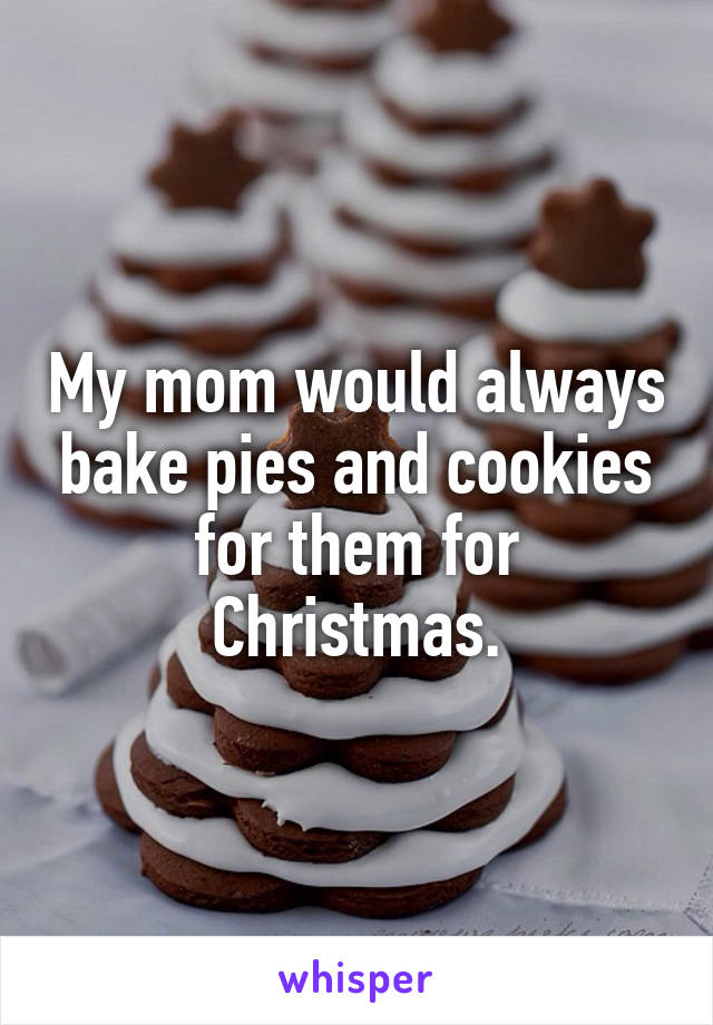 My mom would always bake pies and cookies for them for Christmas.