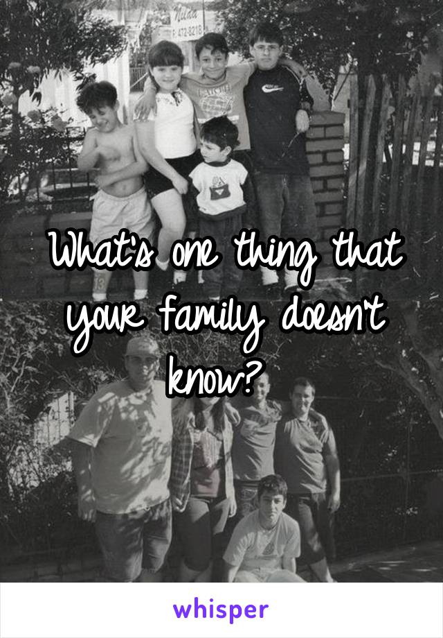 What's one thing that your family doesn't know? 