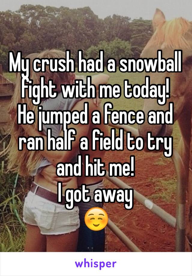 My crush had a snowball fight with me today!
He jumped a fence and ran half a field to try and hit me!
I got away
☺️