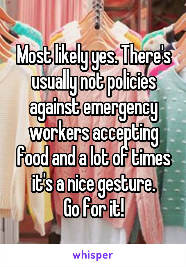 Most likely yes. There's usually not policies against emergency workers accepting food and a lot of times it's a nice gesture.
Go for it!