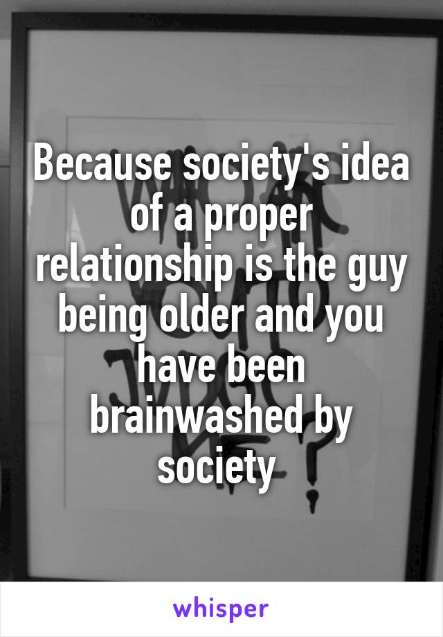 Because society's idea of a proper relationship is the guy being older and you have been brainwashed by society 