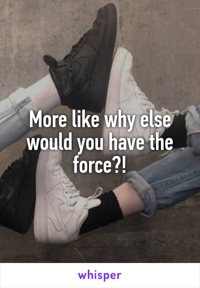 More like why else would you have the force?!