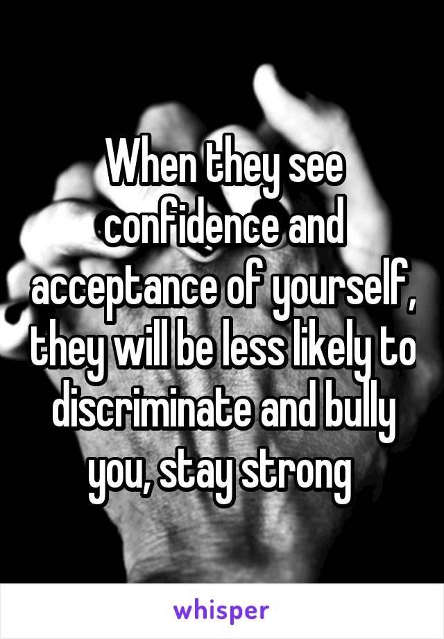 When they see confidence and acceptance of yourself, they will be less likely to discriminate and bully you, stay strong 