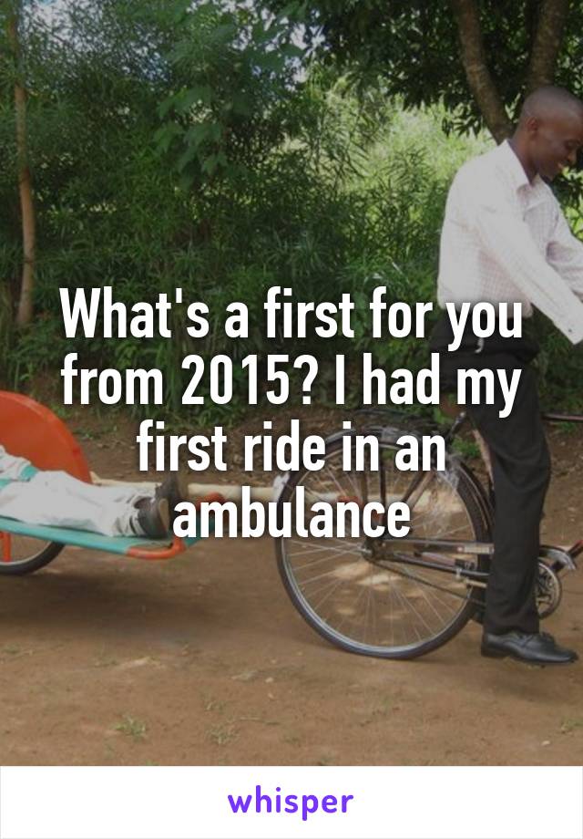 What's a first for you from 2015? I had my first ride in an ambulance