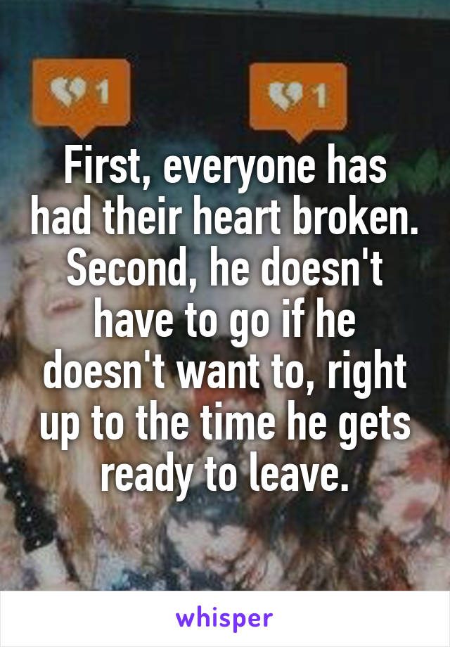 First, everyone has had their heart broken. Second, he doesn't have to go if he doesn't want to, right up to the time he gets ready to leave.