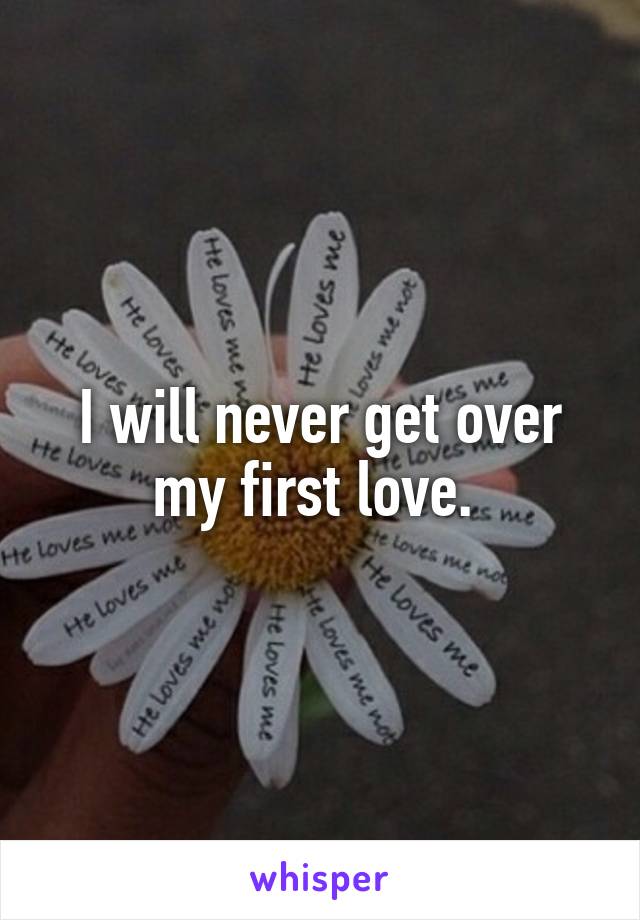 I will never get over my first love. 