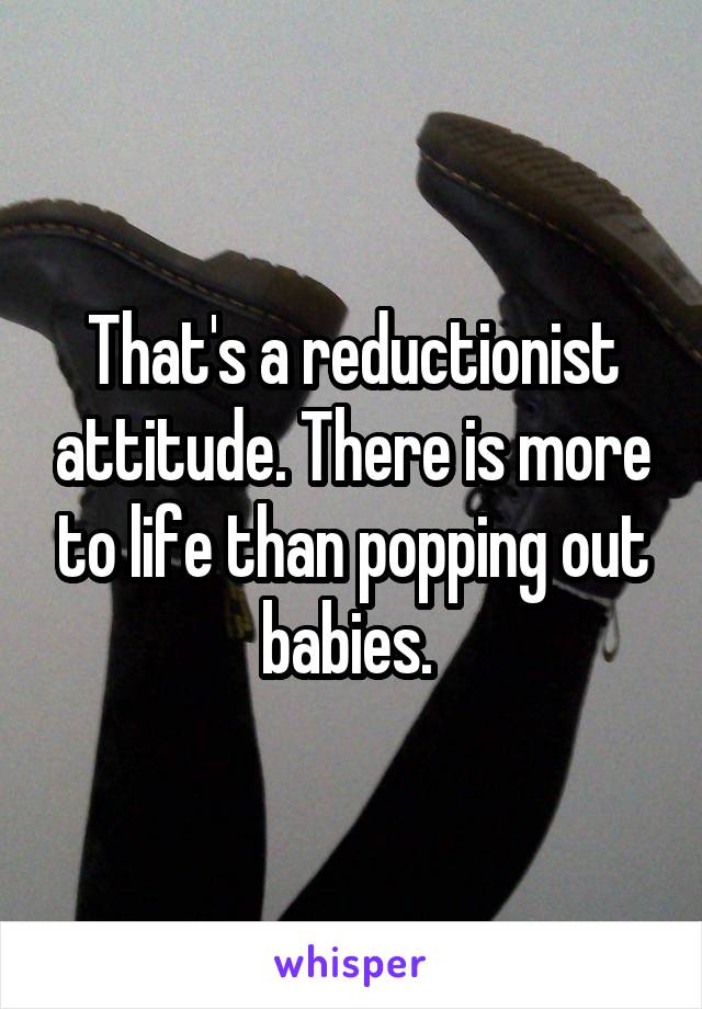 That's a reductionist attitude. There is more to life than popping out babies. 