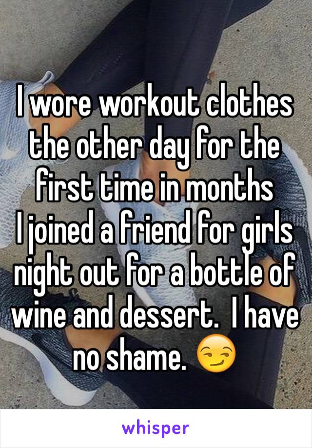 I wore workout clothes the other day for the first time in months 
I joined a friend for girls night out for a bottle of wine and dessert.  I have no shame. 😏