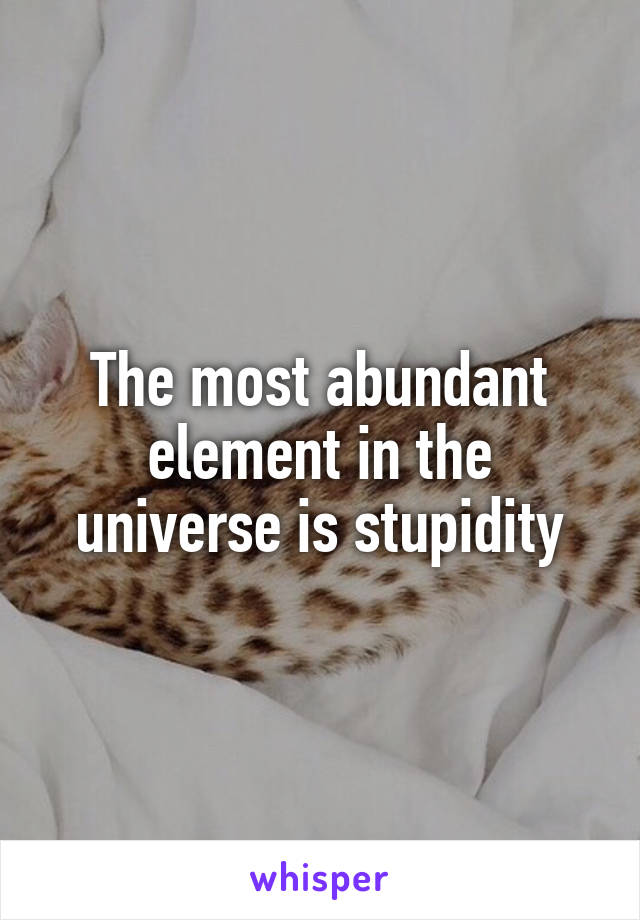 The most abundant element in the universe is stupidity