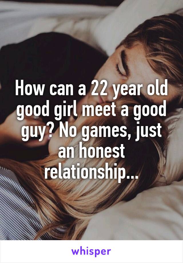 How can a 22 year old good girl meet a good guy? No games, just an honest relationship...