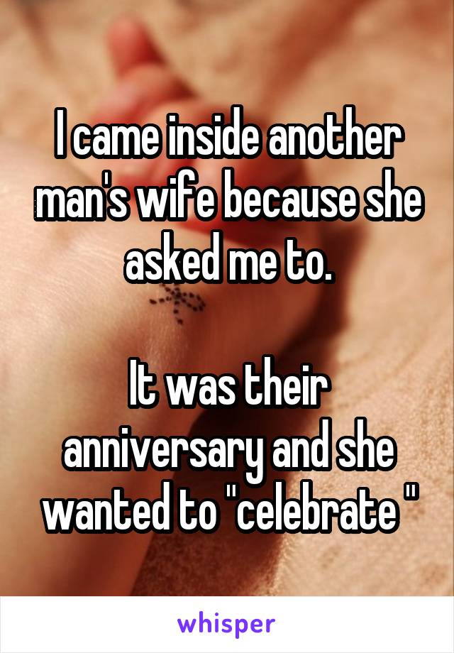 I came inside another man's wife because she asked me to.

It was their anniversary and she wanted to "celebrate "