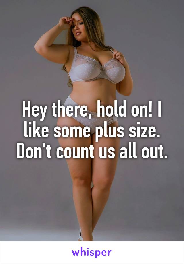 Hey there, hold on! I like some plus size. Don't count us all out.