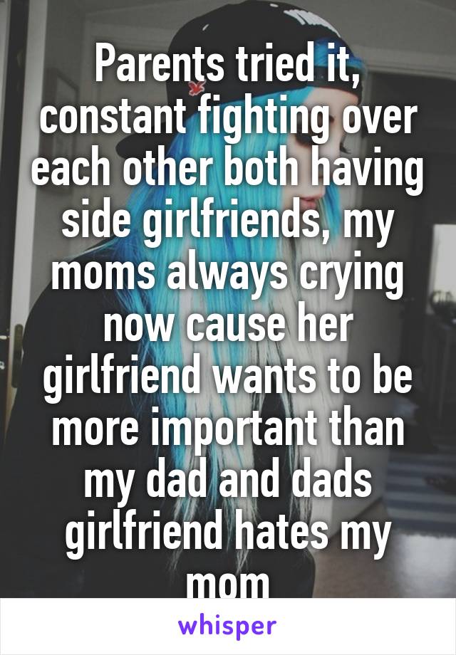 Parents tried it, constant fighting over each other both having side girlfriends, my moms always crying now cause her girlfriend wants to be more important than my dad and dads girlfriend hates my mom