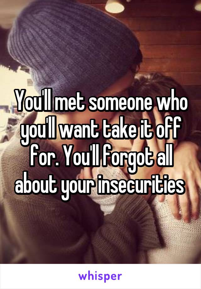 You'll met someone who you'll want take it off for. You'll forgot all about your insecurities 