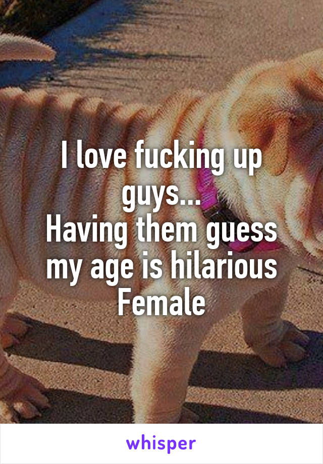 I love fucking up guys...
Having them guess my age is hilarious
Female