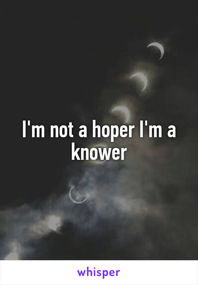 I'm not a hoper I'm a knower