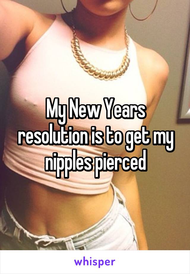 My New Years resolution is to get my nipples pierced