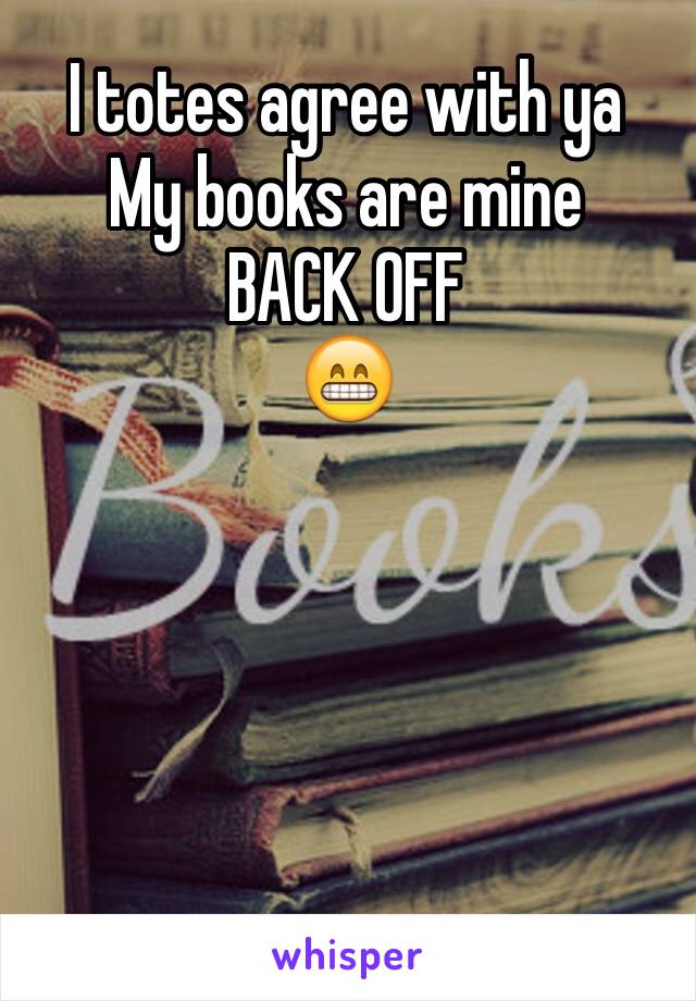 I totes agree with ya 
My books are mine
BACK OFF
😁